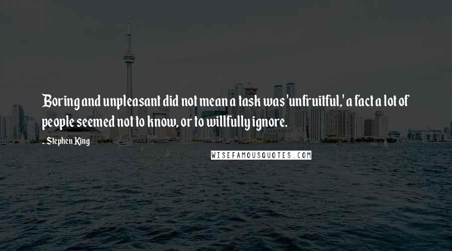 Stephen King Quotes: Boring and unpleasant did not mean a task was 'unfruitful,' a fact a lot of people seemed not to know, or to willfully ignore.