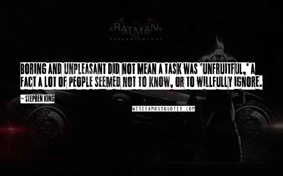 Stephen King Quotes: Boring and unpleasant did not mean a task was 'unfruitful,' a fact a lot of people seemed not to know, or to willfully ignore.