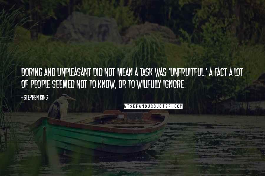 Stephen King Quotes: Boring and unpleasant did not mean a task was 'unfruitful,' a fact a lot of people seemed not to know, or to willfully ignore.