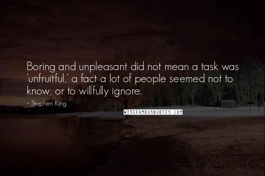 Stephen King Quotes: Boring and unpleasant did not mean a task was 'unfruitful,' a fact a lot of people seemed not to know, or to willfully ignore.