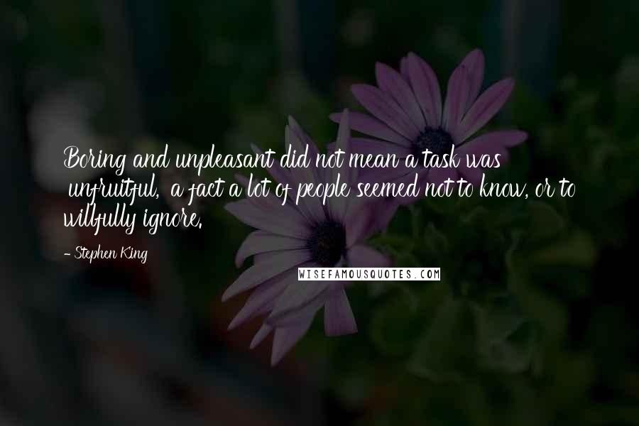 Stephen King Quotes: Boring and unpleasant did not mean a task was 'unfruitful,' a fact a lot of people seemed not to know, or to willfully ignore.