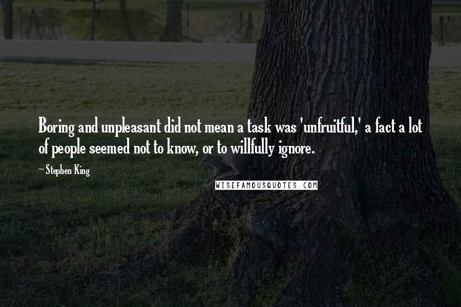 Stephen King Quotes: Boring and unpleasant did not mean a task was 'unfruitful,' a fact a lot of people seemed not to know, or to willfully ignore.