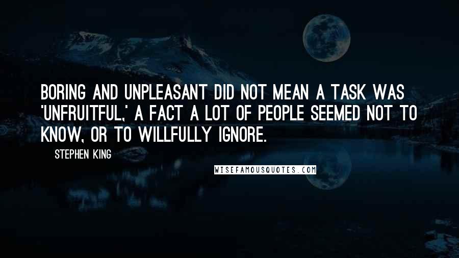 Stephen King Quotes: Boring and unpleasant did not mean a task was 'unfruitful,' a fact a lot of people seemed not to know, or to willfully ignore.