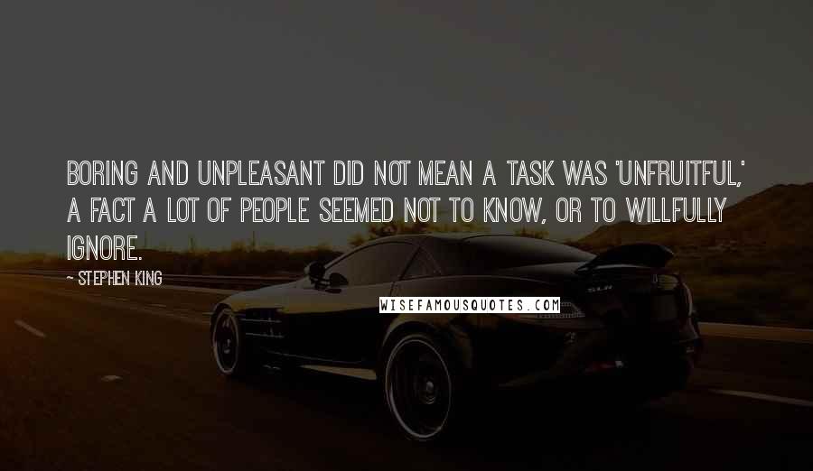 Stephen King Quotes: Boring and unpleasant did not mean a task was 'unfruitful,' a fact a lot of people seemed not to know, or to willfully ignore.