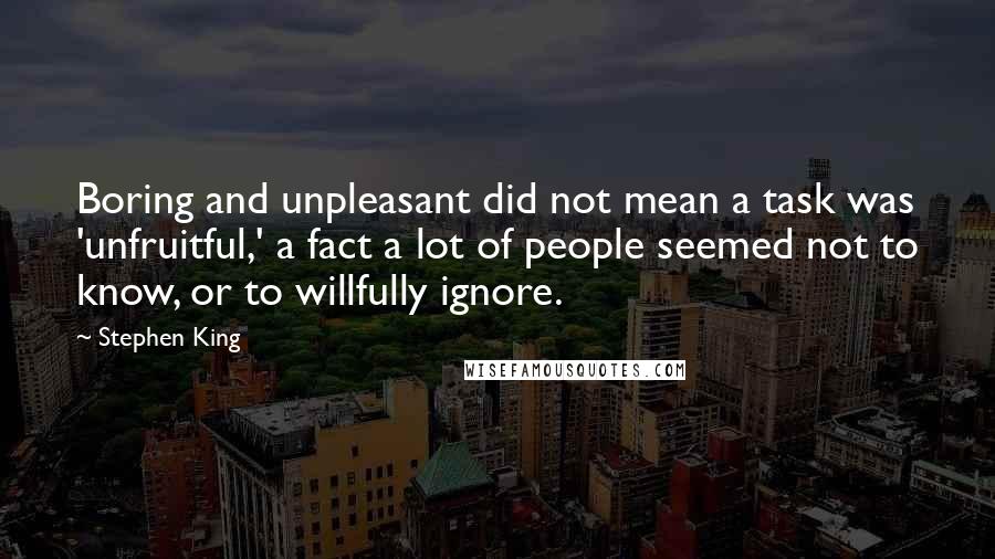 Stephen King Quotes: Boring and unpleasant did not mean a task was 'unfruitful,' a fact a lot of people seemed not to know, or to willfully ignore.