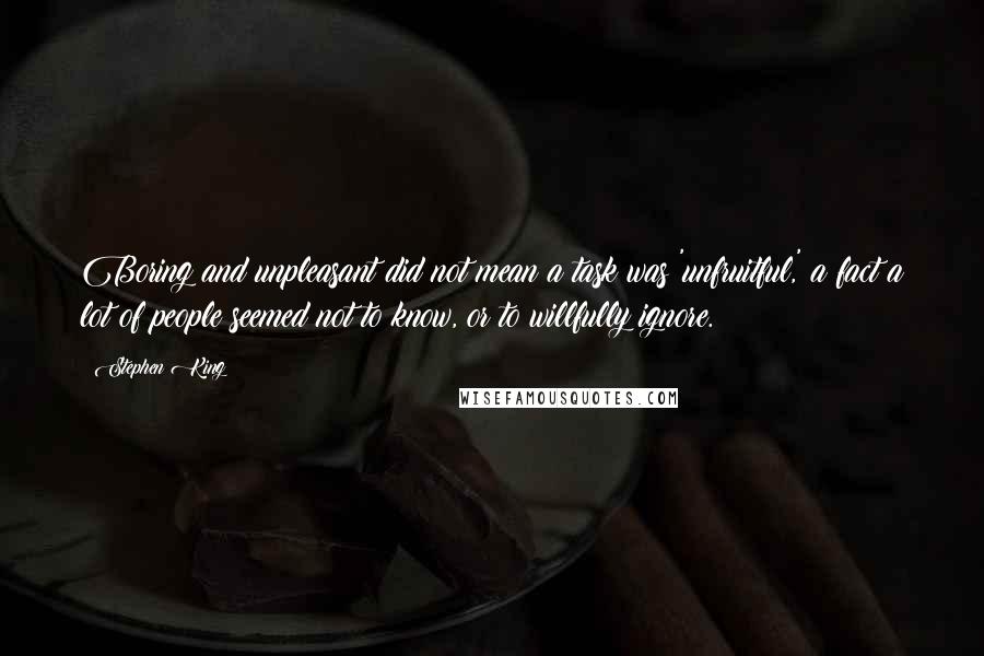 Stephen King Quotes: Boring and unpleasant did not mean a task was 'unfruitful,' a fact a lot of people seemed not to know, or to willfully ignore.