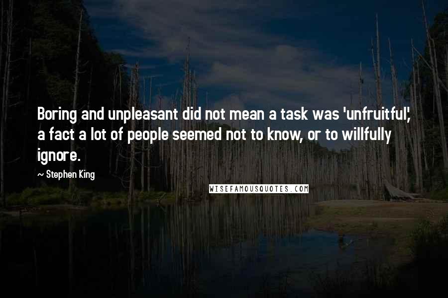Stephen King Quotes: Boring and unpleasant did not mean a task was 'unfruitful,' a fact a lot of people seemed not to know, or to willfully ignore.