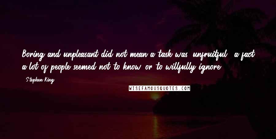 Stephen King Quotes: Boring and unpleasant did not mean a task was 'unfruitful,' a fact a lot of people seemed not to know, or to willfully ignore.