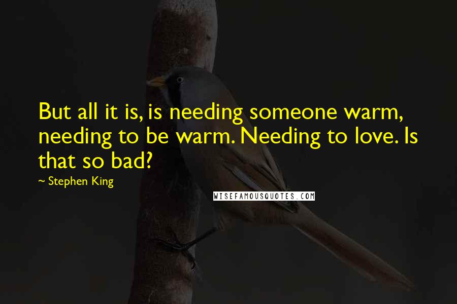 Stephen King Quotes: But all it is, is needing someone warm, needing to be warm. Needing to love. Is that so bad?