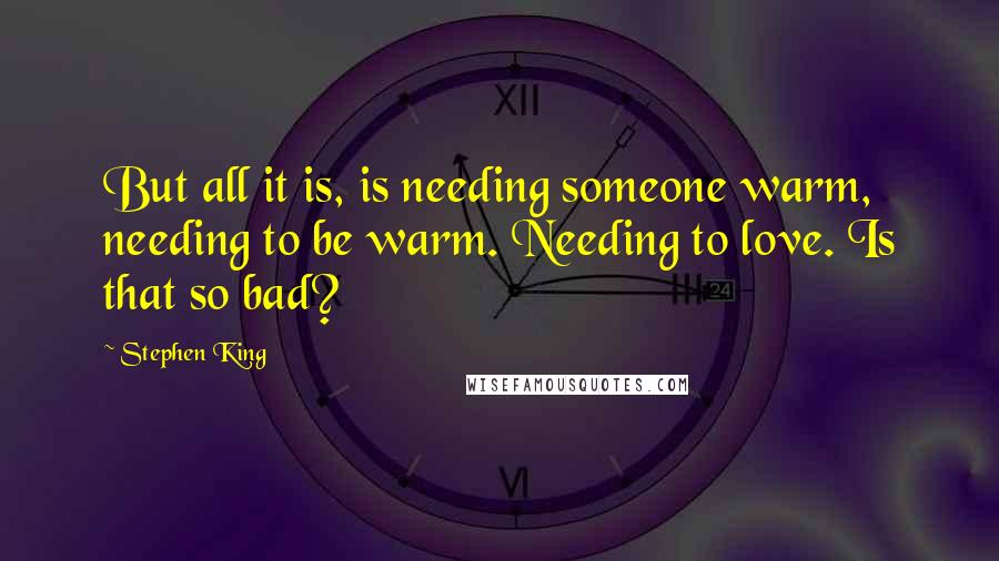 Stephen King Quotes: But all it is, is needing someone warm, needing to be warm. Needing to love. Is that so bad?