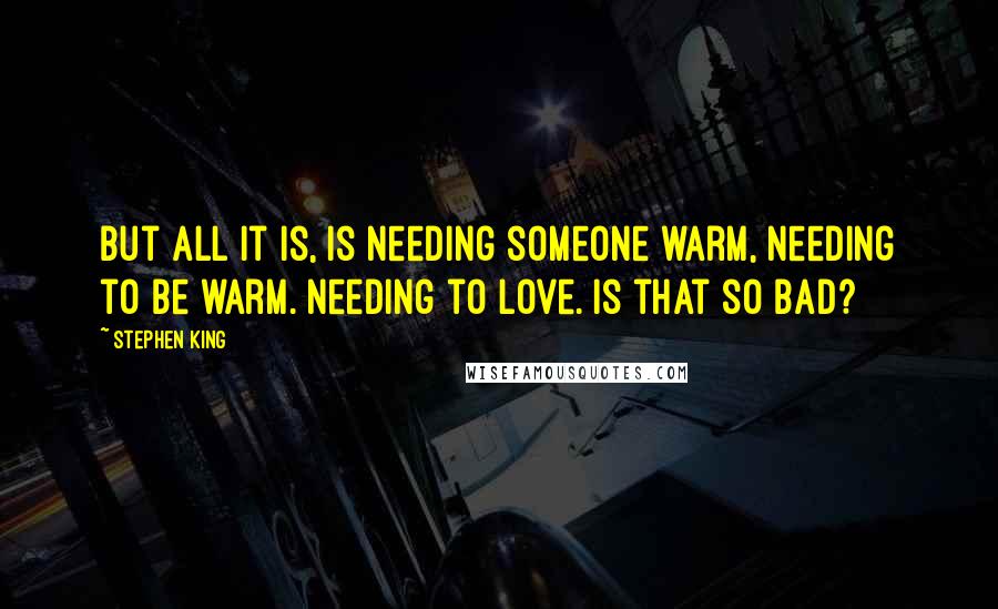 Stephen King Quotes: But all it is, is needing someone warm, needing to be warm. Needing to love. Is that so bad?