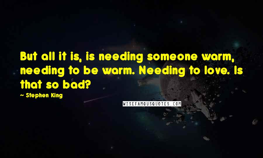 Stephen King Quotes: But all it is, is needing someone warm, needing to be warm. Needing to love. Is that so bad?