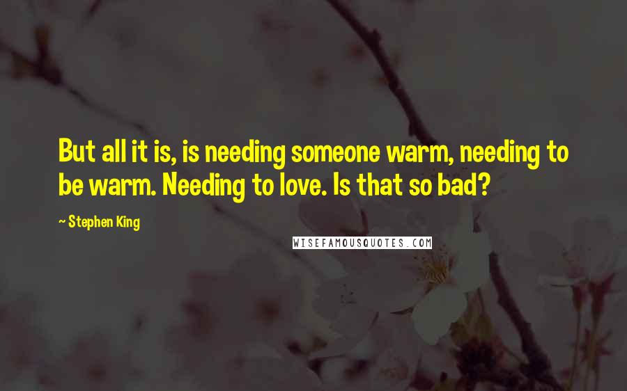 Stephen King Quotes: But all it is, is needing someone warm, needing to be warm. Needing to love. Is that so bad?