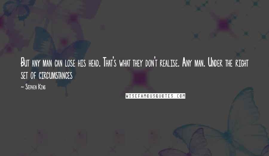 Stephen King Quotes: But any man can lose his head. That's what they don't realise. Any man. Under the right set of circumstances