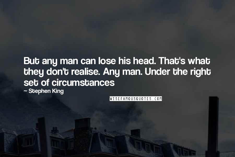 Stephen King Quotes: But any man can lose his head. That's what they don't realise. Any man. Under the right set of circumstances