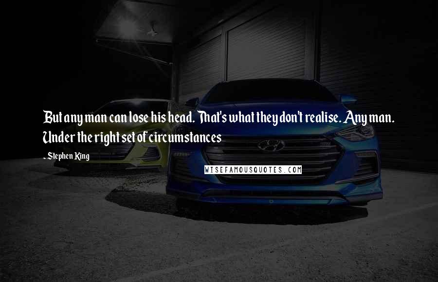 Stephen King Quotes: But any man can lose his head. That's what they don't realise. Any man. Under the right set of circumstances