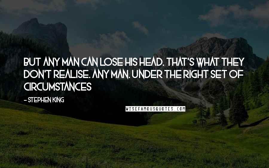 Stephen King Quotes: But any man can lose his head. That's what they don't realise. Any man. Under the right set of circumstances