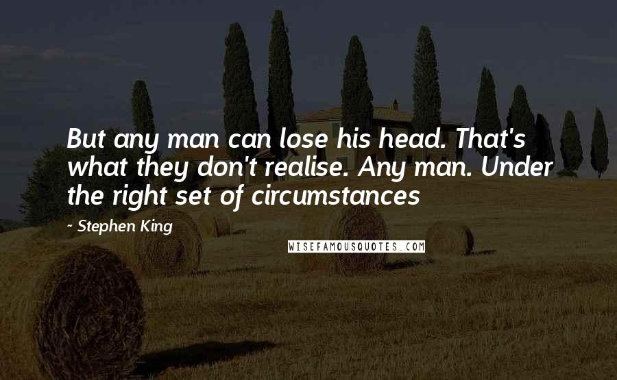 Stephen King Quotes: But any man can lose his head. That's what they don't realise. Any man. Under the right set of circumstances