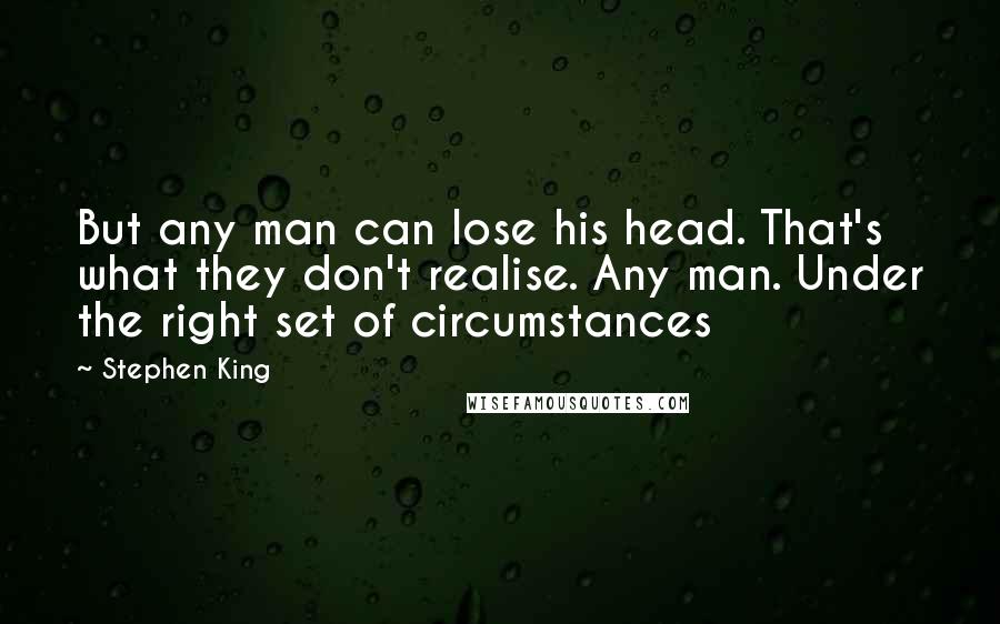 Stephen King Quotes: But any man can lose his head. That's what they don't realise. Any man. Under the right set of circumstances