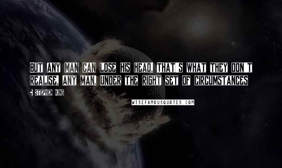 Stephen King Quotes: But any man can lose his head. That's what they don't realise. Any man. Under the right set of circumstances