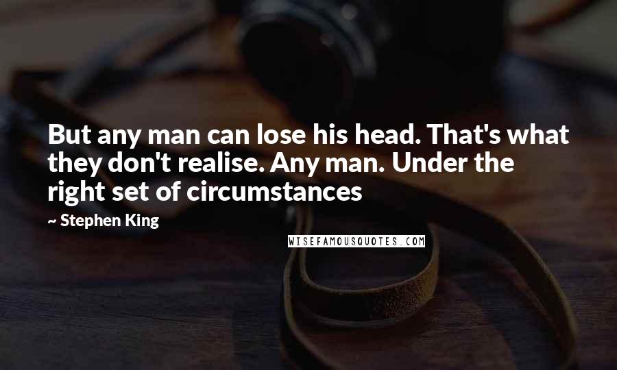 Stephen King Quotes: But any man can lose his head. That's what they don't realise. Any man. Under the right set of circumstances