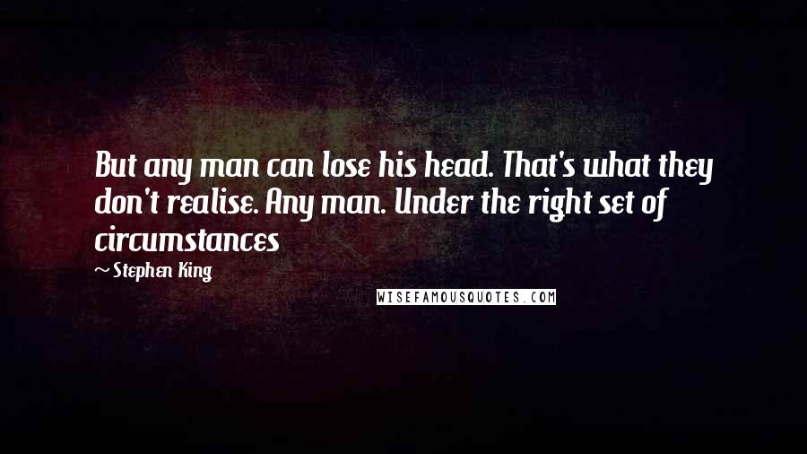 Stephen King Quotes: But any man can lose his head. That's what they don't realise. Any man. Under the right set of circumstances