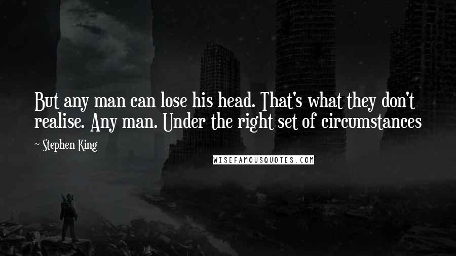 Stephen King Quotes: But any man can lose his head. That's what they don't realise. Any man. Under the right set of circumstances