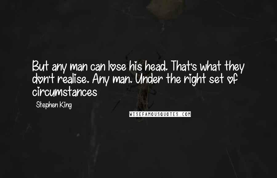 Stephen King Quotes: But any man can lose his head. That's what they don't realise. Any man. Under the right set of circumstances