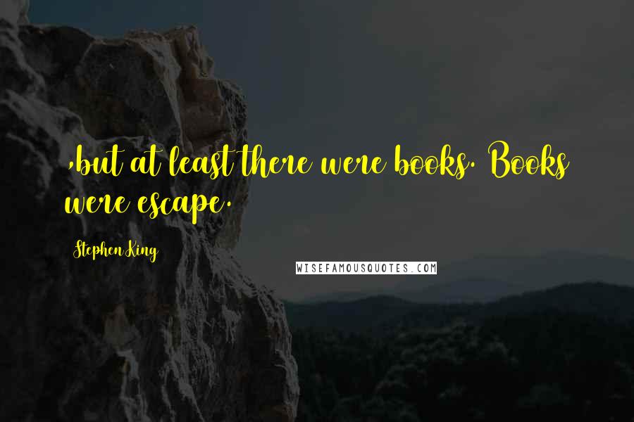 Stephen King Quotes: ,but at least there were books. Books were escape.