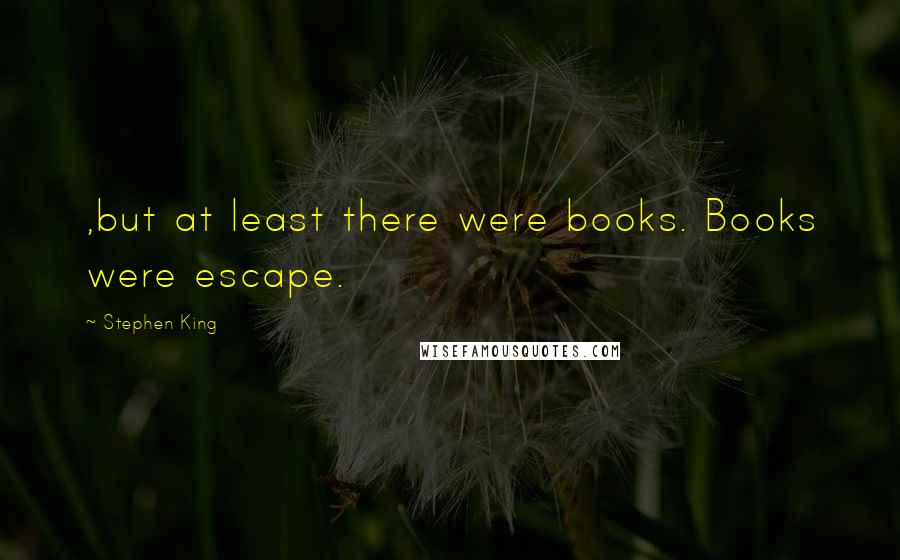 Stephen King Quotes: ,but at least there were books. Books were escape.