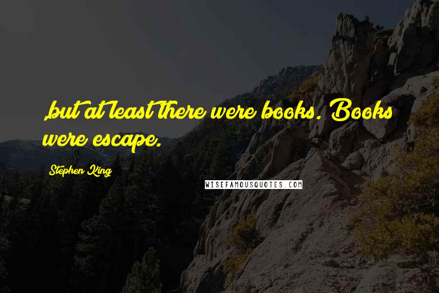 Stephen King Quotes: ,but at least there were books. Books were escape.