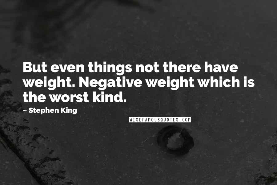 Stephen King Quotes: But even things not there have weight. Negative weight which is the worst kind.