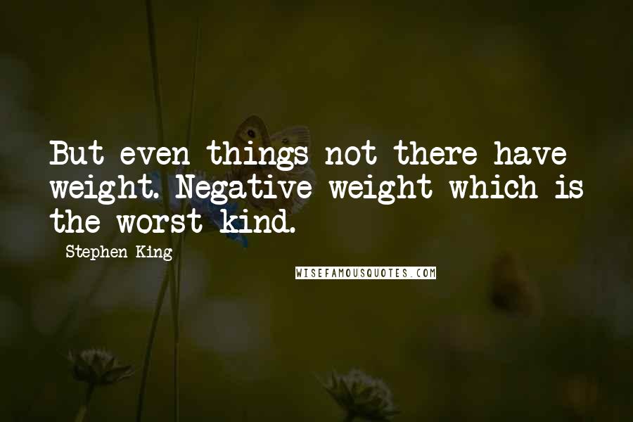 Stephen King Quotes: But even things not there have weight. Negative weight which is the worst kind.