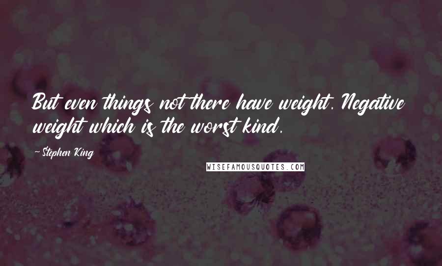 Stephen King Quotes: But even things not there have weight. Negative weight which is the worst kind.