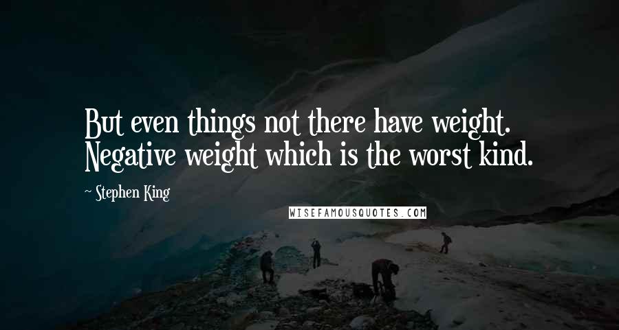 Stephen King Quotes: But even things not there have weight. Negative weight which is the worst kind.