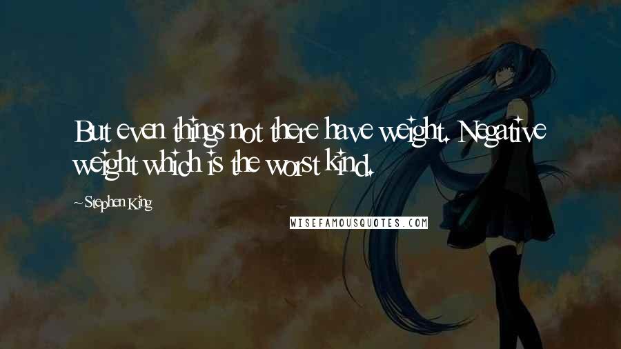 Stephen King Quotes: But even things not there have weight. Negative weight which is the worst kind.