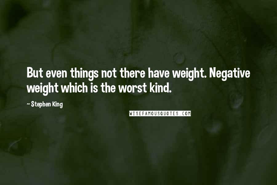 Stephen King Quotes: But even things not there have weight. Negative weight which is the worst kind.