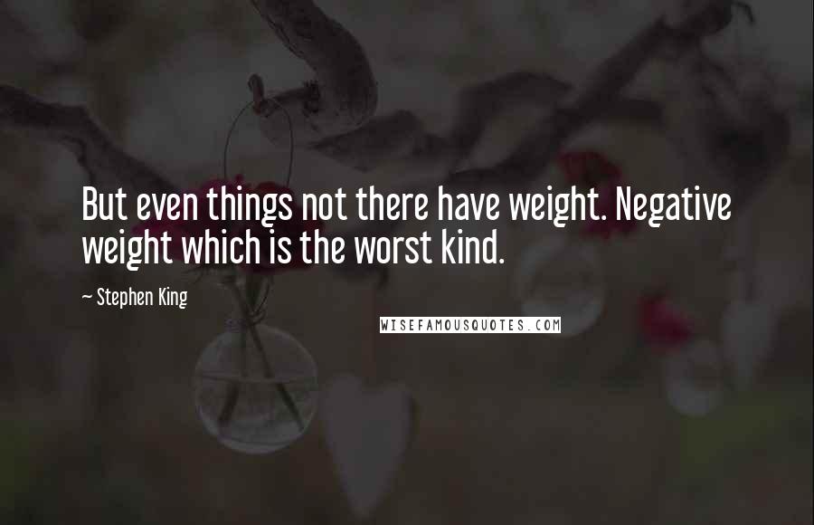 Stephen King Quotes: But even things not there have weight. Negative weight which is the worst kind.