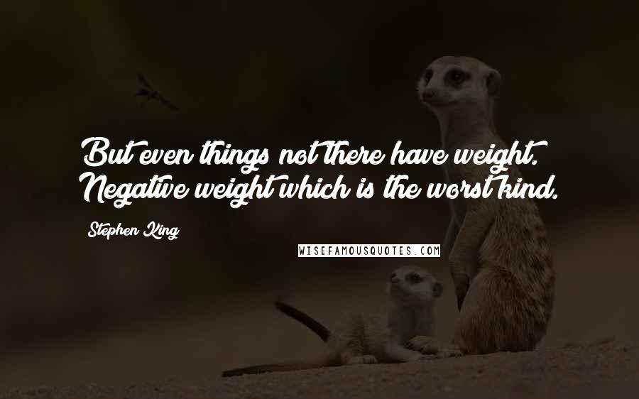 Stephen King Quotes: But even things not there have weight. Negative weight which is the worst kind.