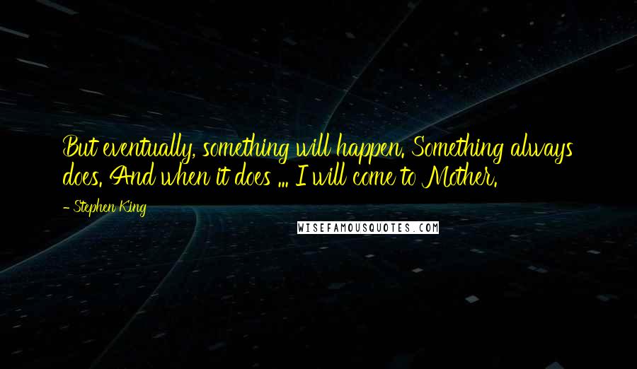 Stephen King Quotes: But eventually, something will happen. Something always does. And when it does ... I will come to Mother.