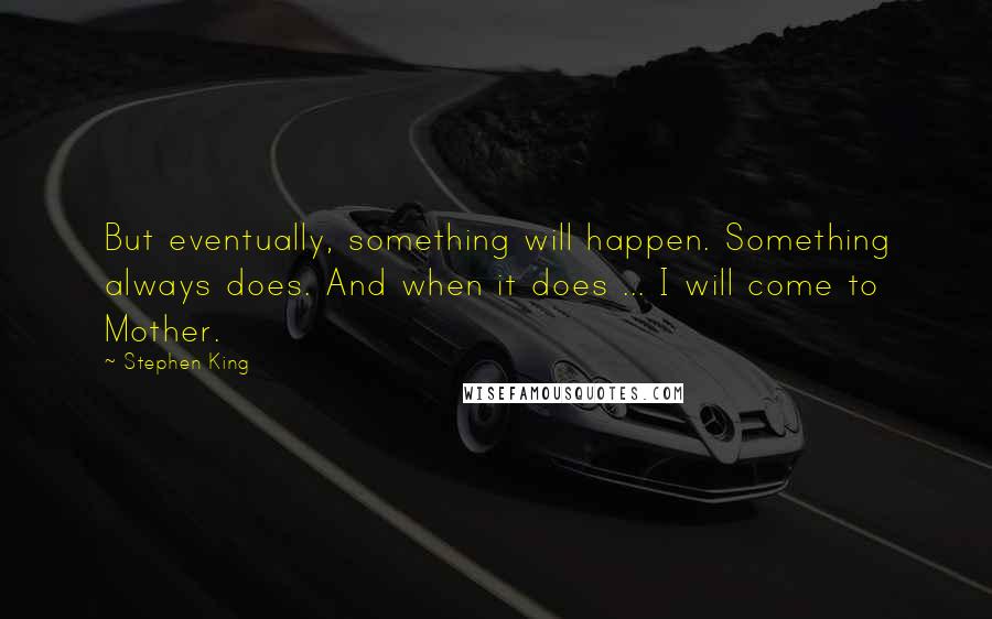 Stephen King Quotes: But eventually, something will happen. Something always does. And when it does ... I will come to Mother.