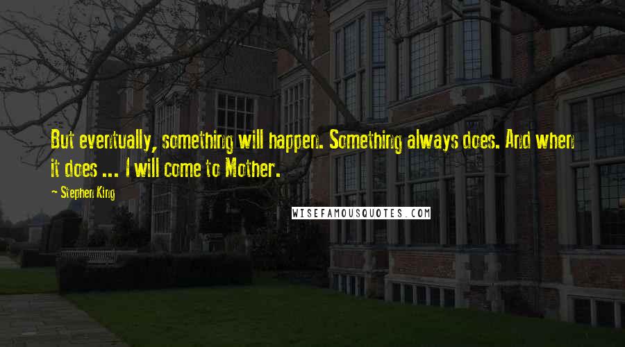 Stephen King Quotes: But eventually, something will happen. Something always does. And when it does ... I will come to Mother.