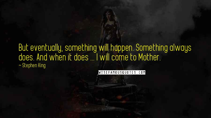 Stephen King Quotes: But eventually, something will happen. Something always does. And when it does ... I will come to Mother.