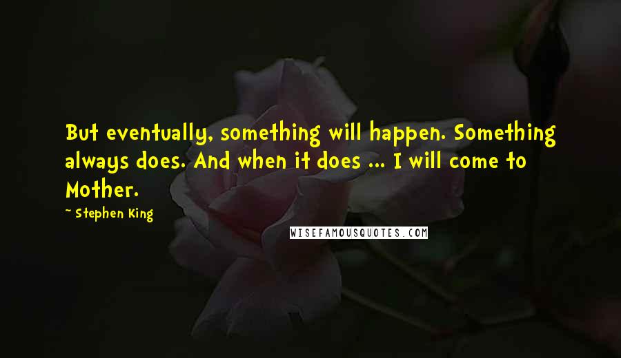 Stephen King Quotes: But eventually, something will happen. Something always does. And when it does ... I will come to Mother.