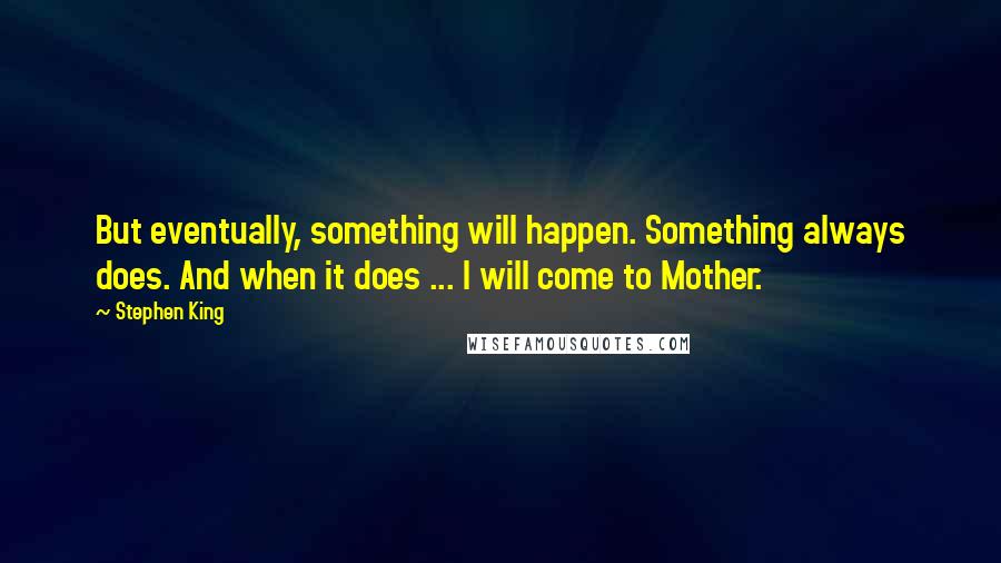 Stephen King Quotes: But eventually, something will happen. Something always does. And when it does ... I will come to Mother.