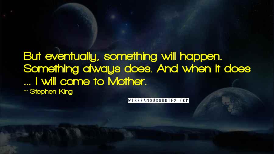 Stephen King Quotes: But eventually, something will happen. Something always does. And when it does ... I will come to Mother.