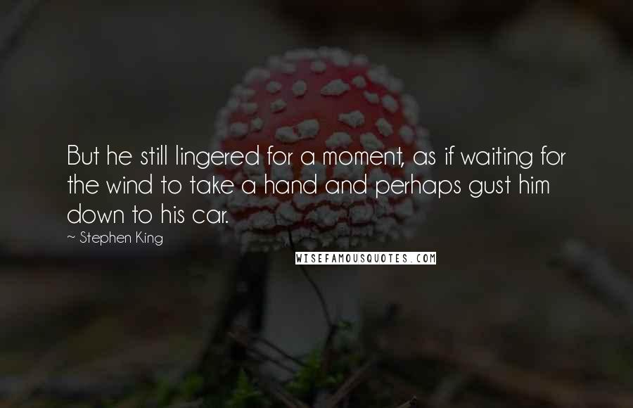 Stephen King Quotes: But he still lingered for a moment, as if waiting for the wind to take a hand and perhaps gust him down to his car.