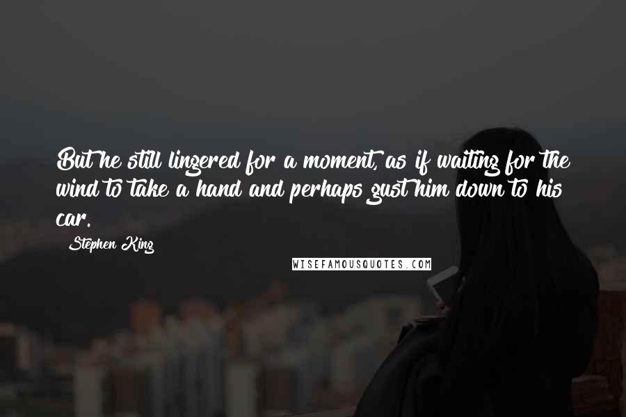 Stephen King Quotes: But he still lingered for a moment, as if waiting for the wind to take a hand and perhaps gust him down to his car.