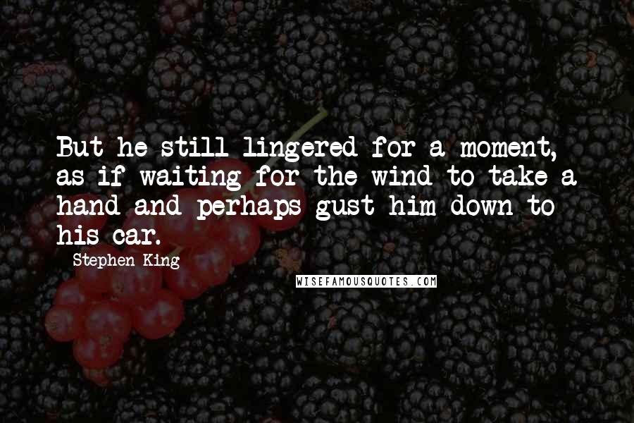 Stephen King Quotes: But he still lingered for a moment, as if waiting for the wind to take a hand and perhaps gust him down to his car.