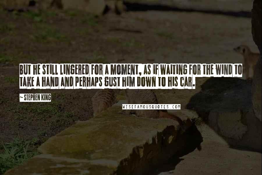 Stephen King Quotes: But he still lingered for a moment, as if waiting for the wind to take a hand and perhaps gust him down to his car.